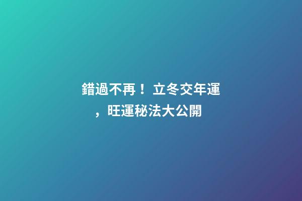 錯過不再！立冬交年運，旺運秘法大公開
